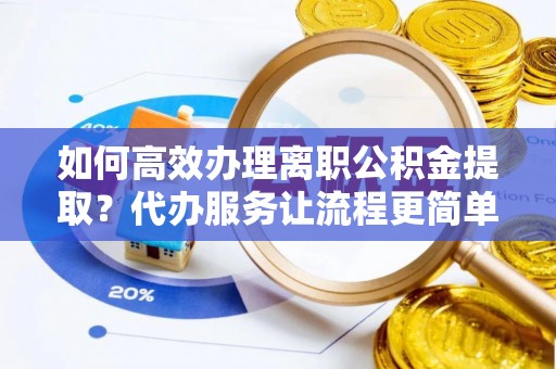 正宁如何高效办理离职公积金提取？代办服务让流程更简单