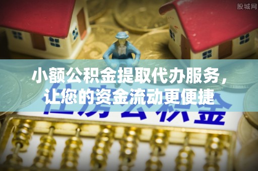 正宁小额公积金提取代办服务，让您的资金流动更便捷