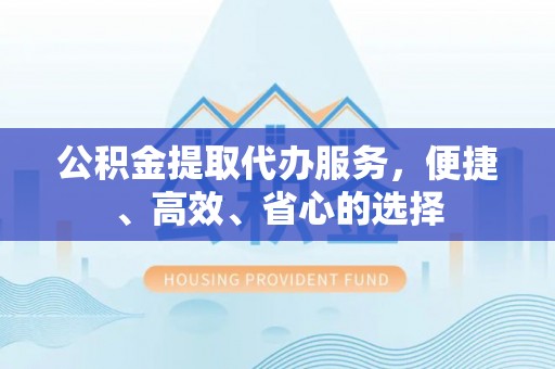 正宁公积金提取代办服务，便捷、高效、省心的选择