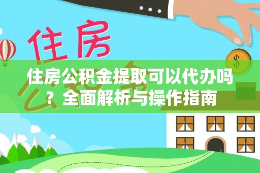 正宁住房公积金提取可以代办吗？全面解析与操作指南