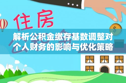 正宁解析公积金缴存基数调整对个人财务的影响与优化策略