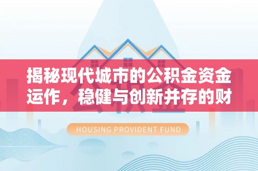 正宁揭秘现代城市的公积金资金运作，稳健与创新并存的财富管理之道