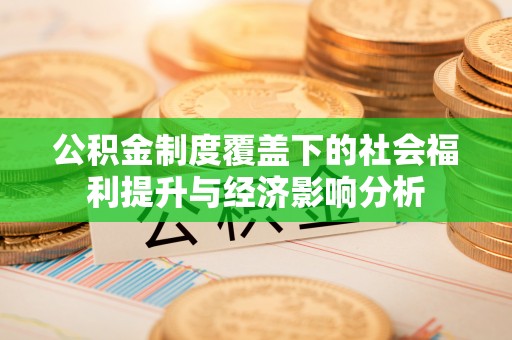 正宁公积金制度覆盖下的社会福利提升与经济影响分析
