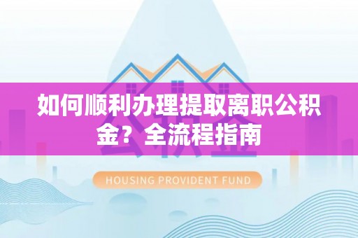 正宁如何顺利办理提取离职公积金？全流程指南