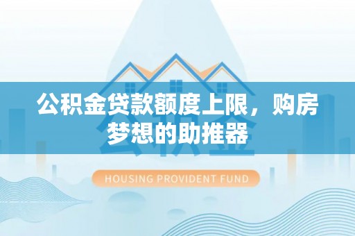 正宁公积金贷款额度上限，购房梦想的助推器