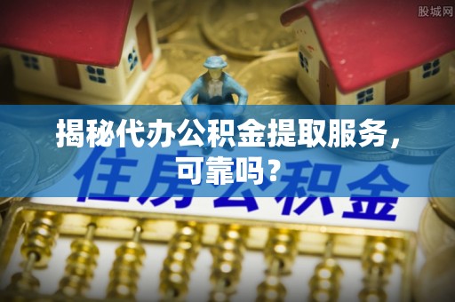 正宁揭秘代办公积金提取服务，可靠吗？