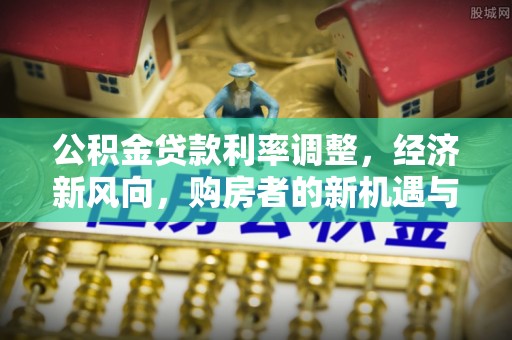 正宁公积金贷款利率调整，经济新风向，购房者的新机遇与挑战