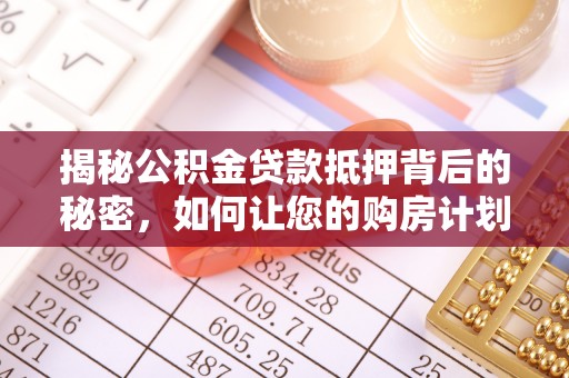 正宁揭秘公积金贷款抵押背后的秘密，如何让您的购房计划更轻松？