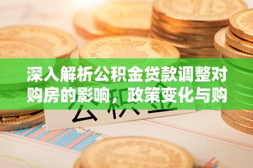 正宁深入解析公积金贷款调整对购房的影响，政策变化与购房者选择