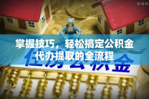 正宁掌握技巧，轻松搞定公积金代办提取的全流程
