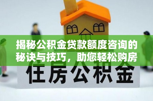 正宁揭秘公积金贷款额度咨询的秘诀与技巧，助您轻松购房！