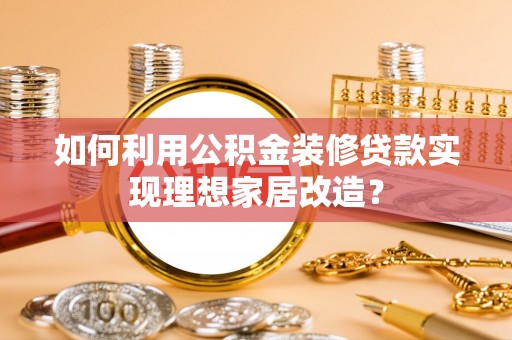 正宁如何利用公积金装修贷款实现理想家居改造？