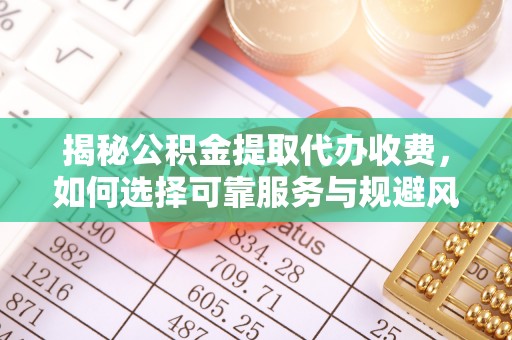正宁揭秘公积金提取代办收费，如何选择可靠服务与规避风险