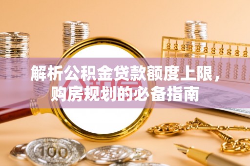 正宁解析公积金贷款额度上限，购房规划的必备指南