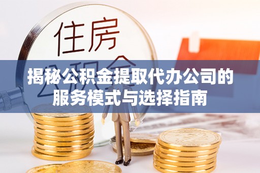 正宁揭秘公积金提取代办公司的服务模式与选择指南