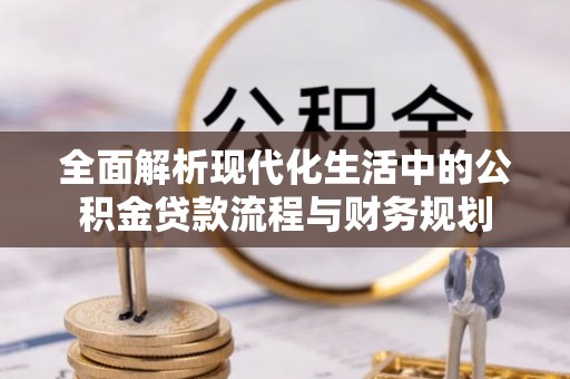 正宁全面解析现代化生活中的公积金贷款流程与财务规划