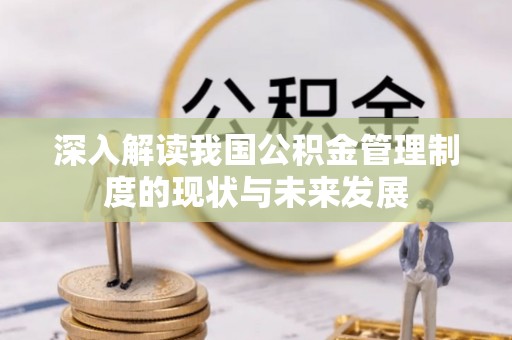 正宁深入解读我国公积金管理制度的现状与未来发展