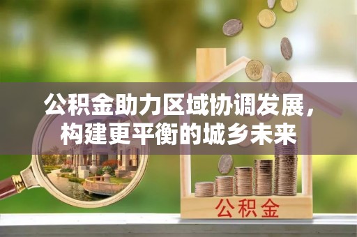 正宁公积金助力区域协调发展，构建更平衡的城乡未来