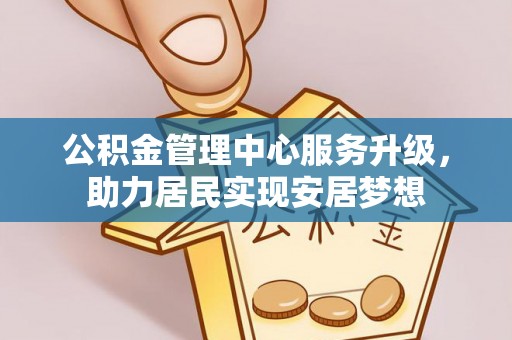 正宁公积金管理中心服务升级，助力居民实现安居梦想