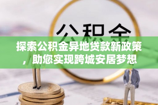 正宁探索公积金异地贷款新政策，助您实现跨城安居梦想