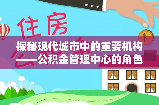 正宁探秘现代城市中的重要机构——公积金管理中心的角色与使命