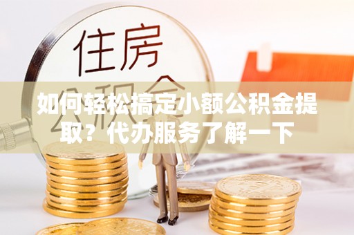 正宁如何轻松搞定小额公积金提取？代办服务了解一下