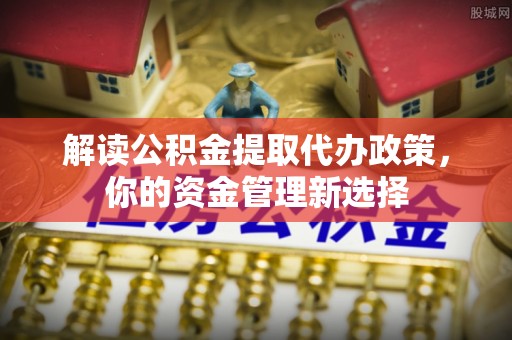 正宁解读公积金提取代办政策，你的资金管理新选择