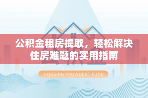 正宁公积金租房提取，轻松解决住房难题的实用指南