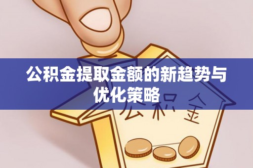 正宁公积金提取金额的新趋势与优化策略