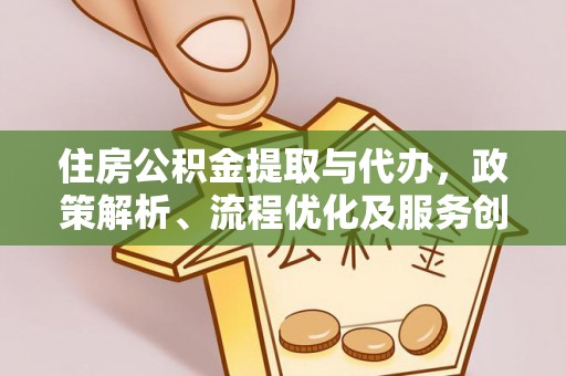 正宁住房公积金提取与代办，政策解析、流程优化及服务创新