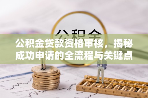 正宁公积金贷款资格审核，揭秘成功申请的全流程与关键点