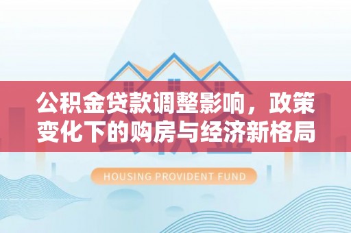 正宁公积金贷款调整影响，政策变化下的购房与经济新格局