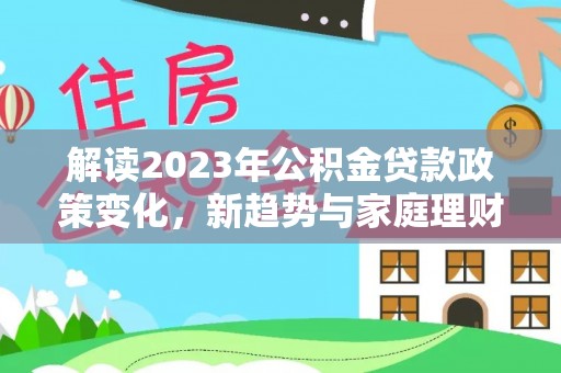 正宁解读2023年公积金贷款政策变化，新趋势与家庭理财规划