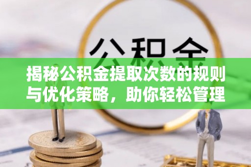 正宁揭秘公积金提取次数的规则与优化策略，助你轻松管理财务