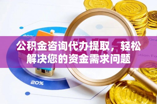 正宁公积金咨询代办提取，轻松解决您的资金需求问题