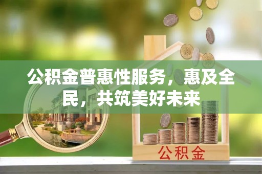 正宁公积金普惠性服务，惠及全民，共筑美好未来