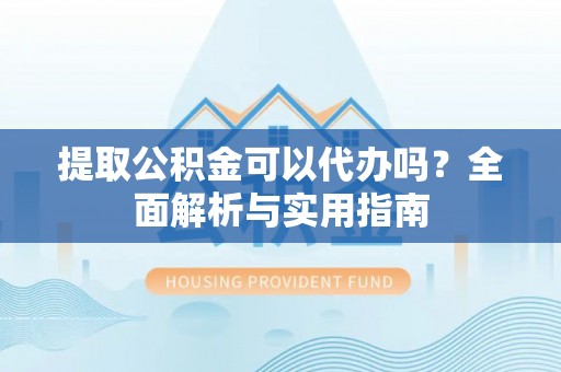 正宁提取公积金可以代办吗？全面解析与实用指南