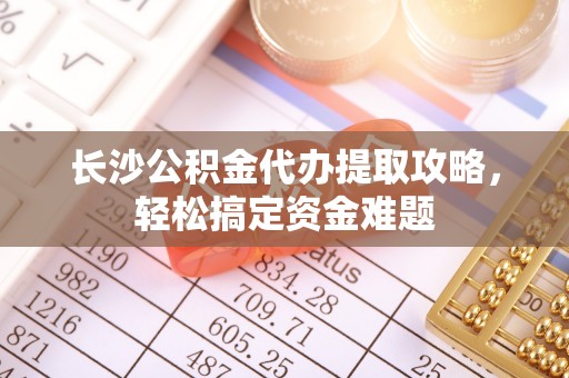 正宁长沙公积金代办提取攻略，轻松搞定资金难题