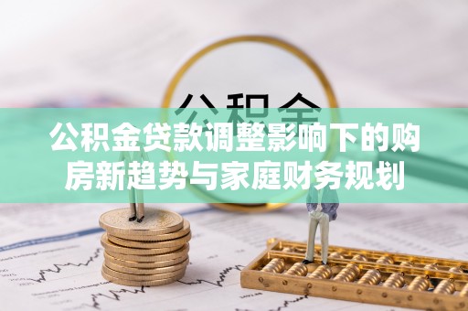 正宁公积金贷款调整影响下的购房新趋势与家庭财务规划