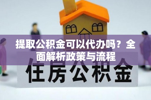 正宁提取公积金可以代办吗？全面解析政策与流程