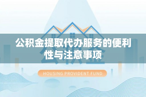 正宁公积金提取代办服务的便利性与注意事项