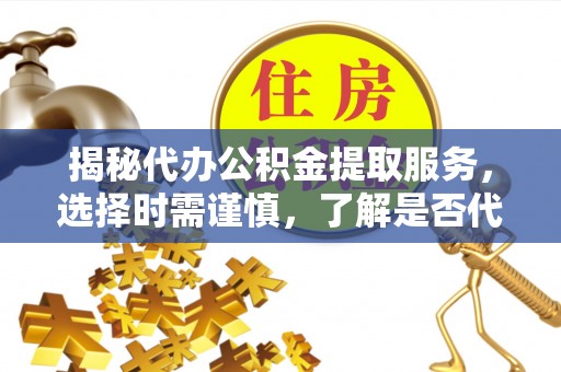 正宁揭秘代办公积金提取服务，选择时需谨慎，了解是否代办公积金提取可靠吗？