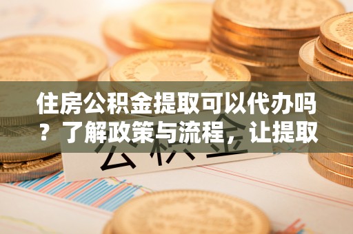 正宁住房公积金提取可以代办吗？了解政策与流程，让提取更便捷