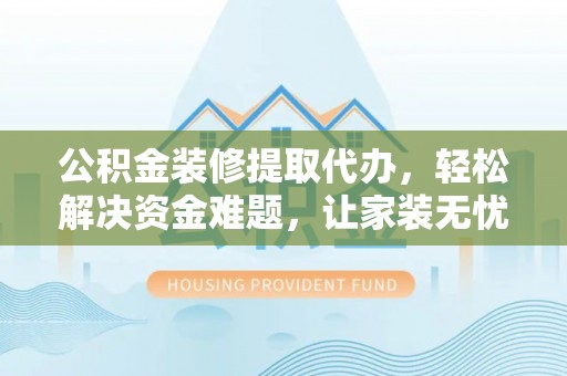 正宁公积金装修提取代办，轻松解决资金难题，让家装无忧