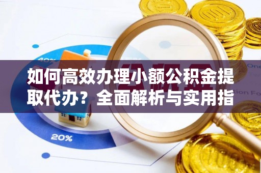 正宁如何高效办理小额公积金提取代办？全面解析与实用指南