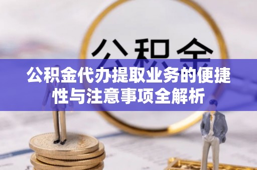 正宁公积金代办提取业务的便捷性与注意事项全解析