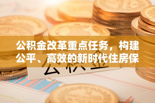 正宁公积金改革重点任务，构建公平、高效的新时代住房保障体系