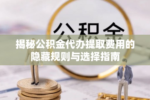 正宁揭秘公积金代办提取费用的隐藏规则与选择指南