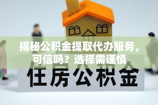 正宁揭秘公积金提取代办服务，可信吗？选择需谨慎