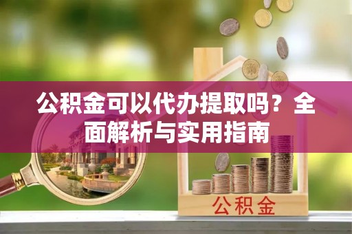 正宁公积金可以代办提取吗？全面解析与实用指南